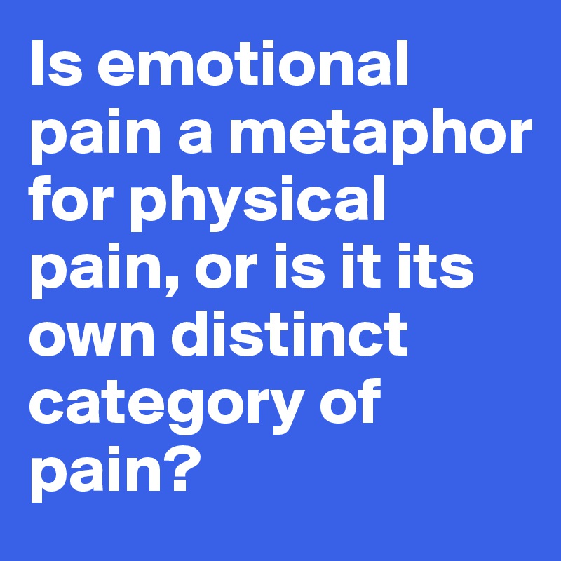 Is emotional pain a metaphor for physical pain, or is it its own distinct category of pain?