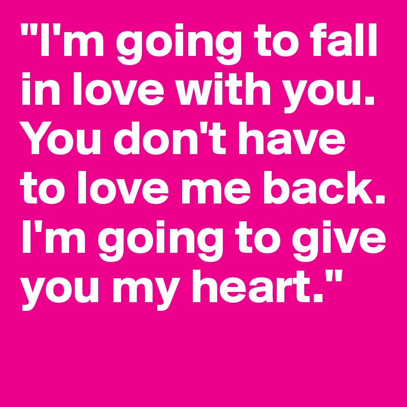 "I'm going to fall in love with you. You don't have to love me back. I'm going to give you my heart."

