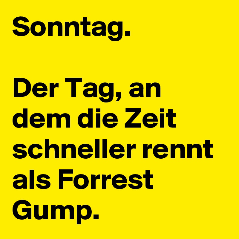 Sonntag.

Der Tag, an dem die Zeit schneller rennt als Forrest Gump.