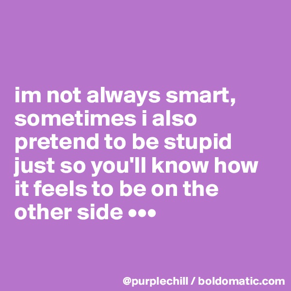 


im not always smart, sometimes i also pretend to be stupid just so you'll know how it feels to be on the other side •••


