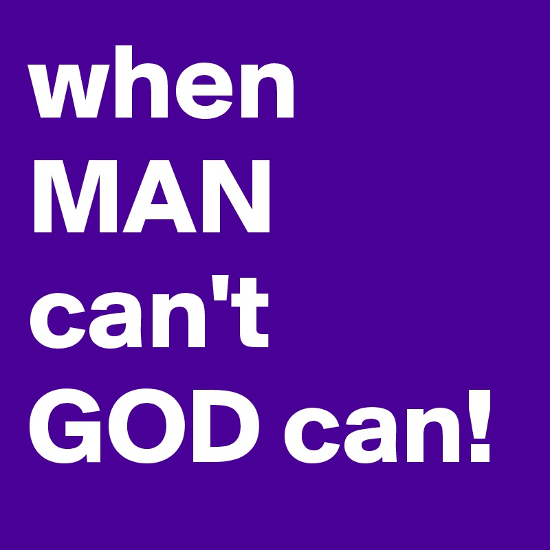 when MAN can't GOD can!