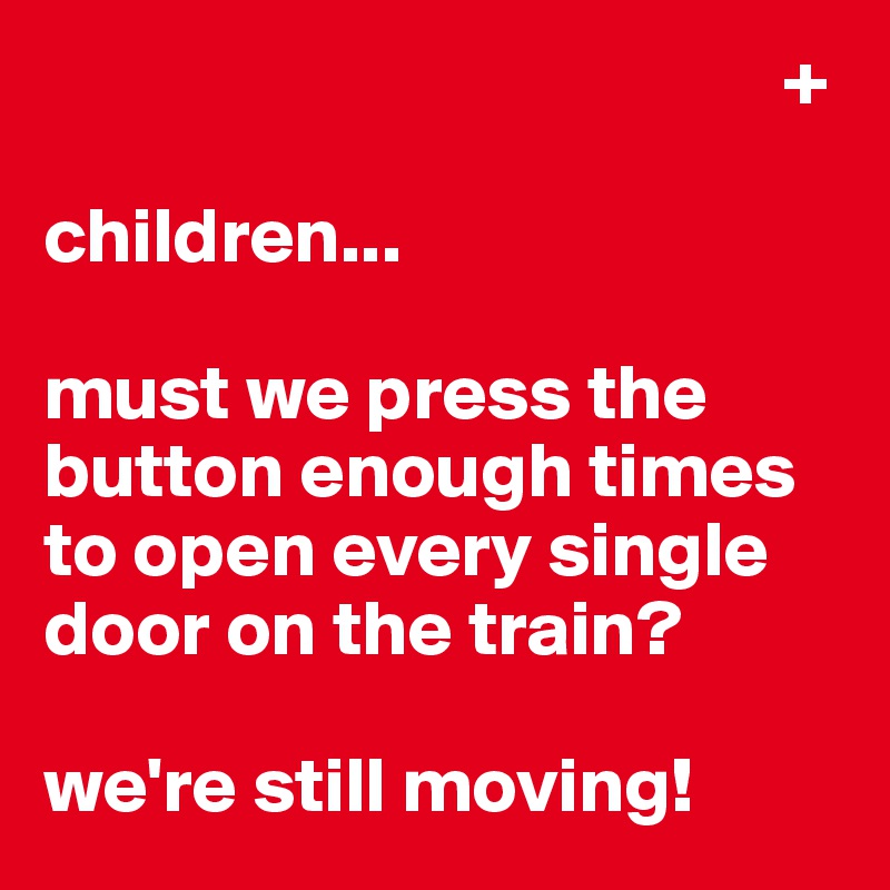                                                +

children...

must we press the button enough times to open every single door on the train?

we're still moving!