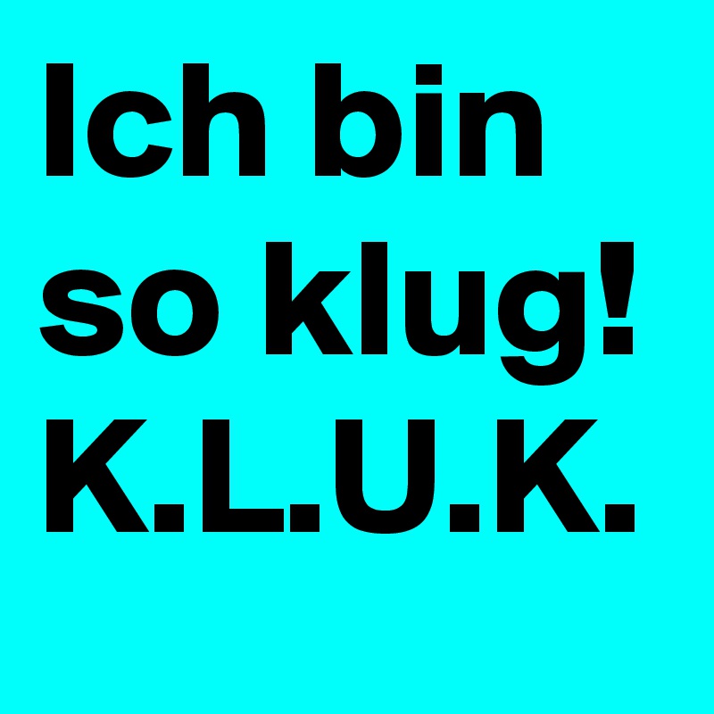 Ich bin so klug! 
K.L.U.K.