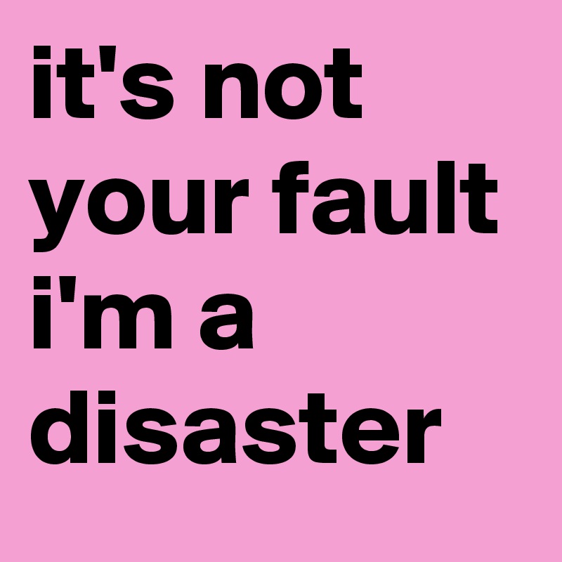 it's not your fault i'm a disaster