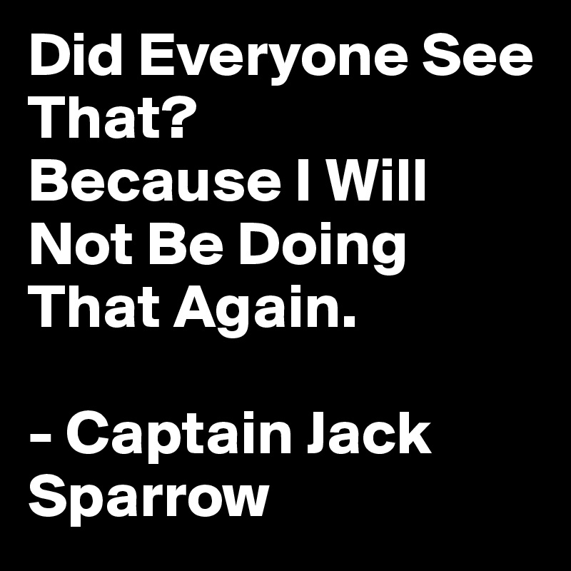 Did Everyone See That?
Because I Will Not Be Doing That Again. 

- Captain Jack Sparrow