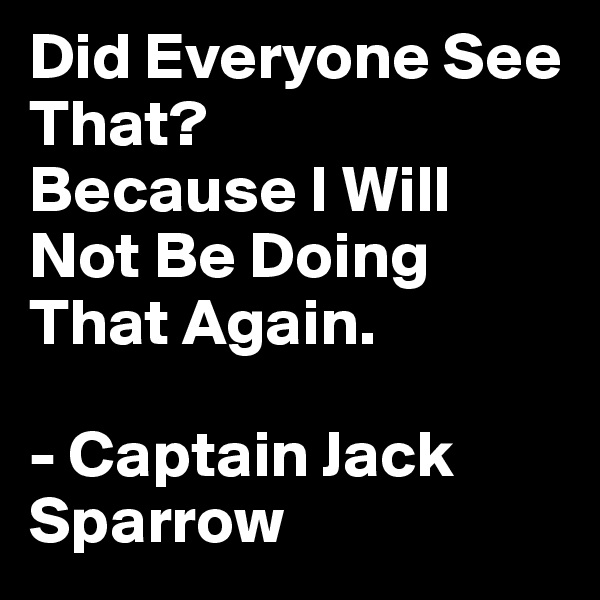 Did Everyone See That?
Because I Will Not Be Doing That Again. 

- Captain Jack Sparrow