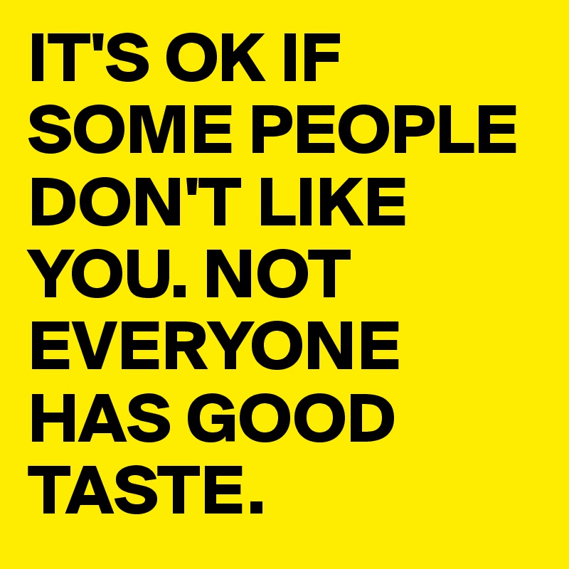 It S Ok If Some People Don T Like You Not Everyone Has Good Taste Post By Mmnk On Boldomatic