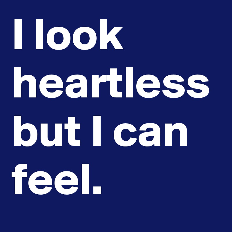 I look heartless but I can feel.