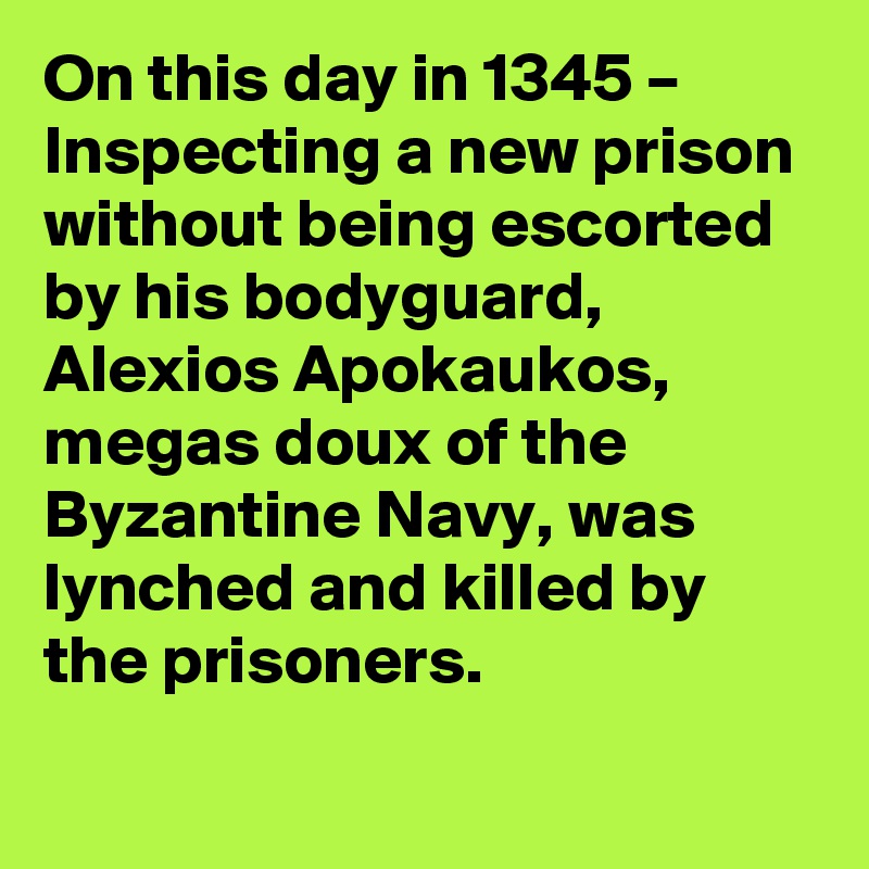On this day in 1345 – Inspecting a new prison without being escorted by his bodyguard, Alexios Apokaukos, megas doux of the Byzantine Navy, was lynched and killed by the prisoners.
