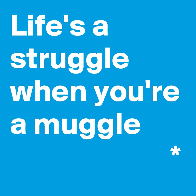 Life's a struggle when you're a muggle
                          *