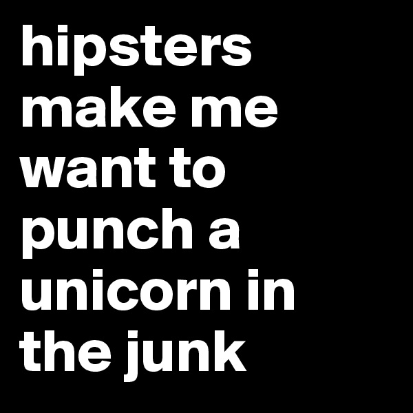 hipsters make me want to punch a unicorn in the junk