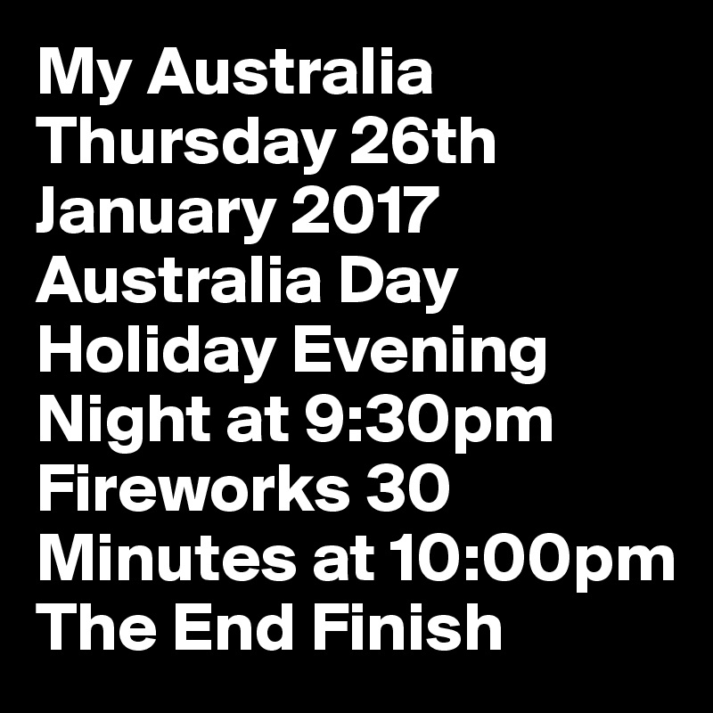 My Australia Thursday 26th January 2017 Australia Day Holiday Evening Night at 9:30pm Fireworks 30 Minutes at 10:00pm The End Finish