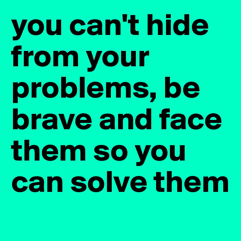 you can't hide from your problems, be brave and face them so you can solve them