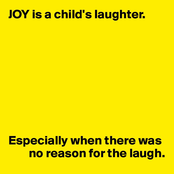 JOY is a child's laughter.









Especially when there was
        no reason for the laugh.