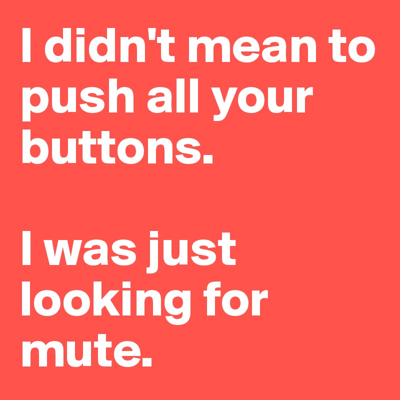 I didn't mean to push all your buttons.

I was just looking for mute.