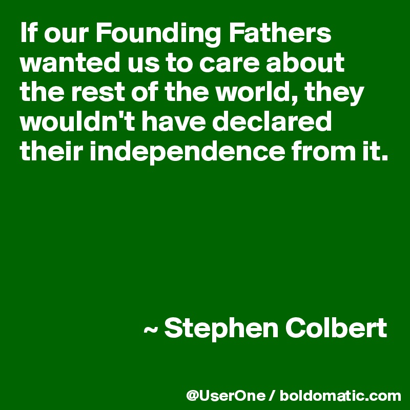 If our Founding Fathers wanted us to care about the rest of the world, they wouldn't have declared their independence from it.





                     ~ Stephen Colbert
