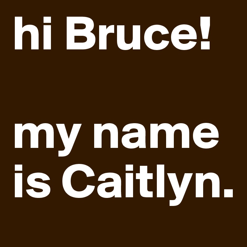 hi Bruce! 

my name is Caitlyn.