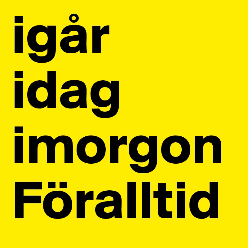 igår 
idag imorgon Föralltid