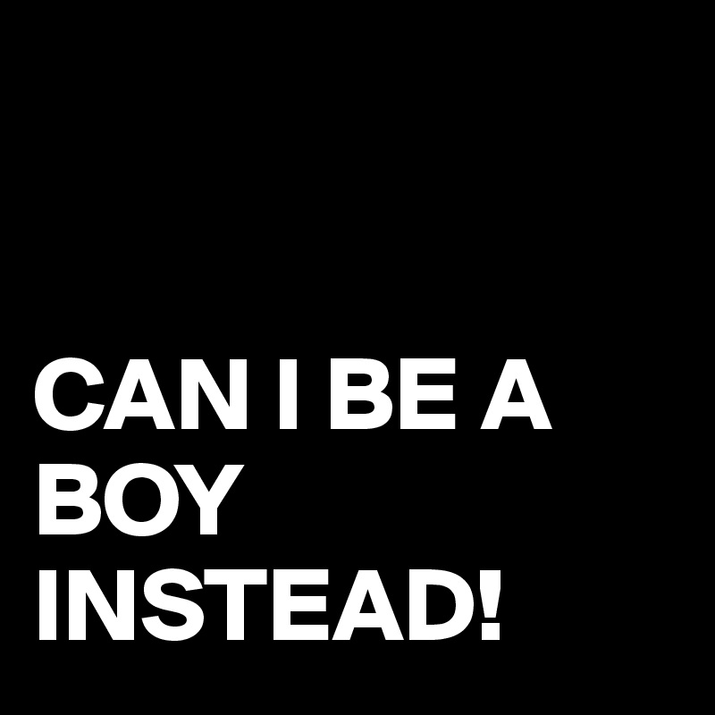 


CAN I BE A BOY INSTEAD!