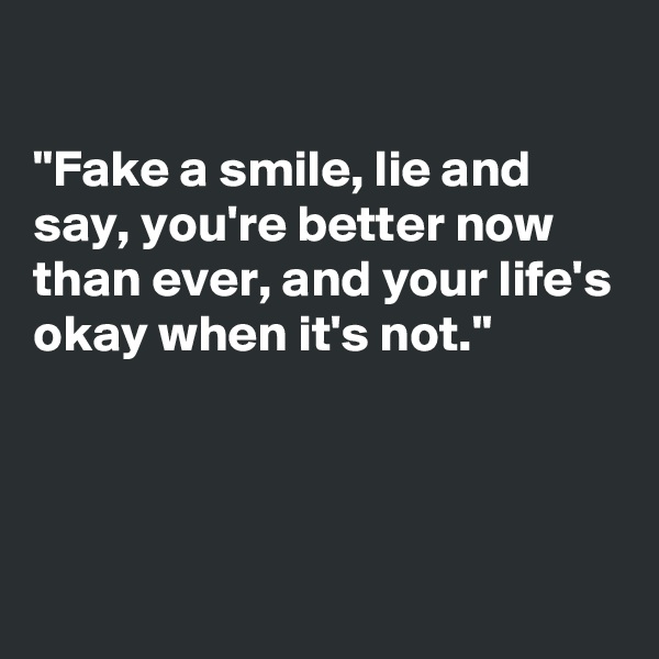 

"Fake a smile, lie and say, you're better now than ever, and your life's okay when it's not." 



