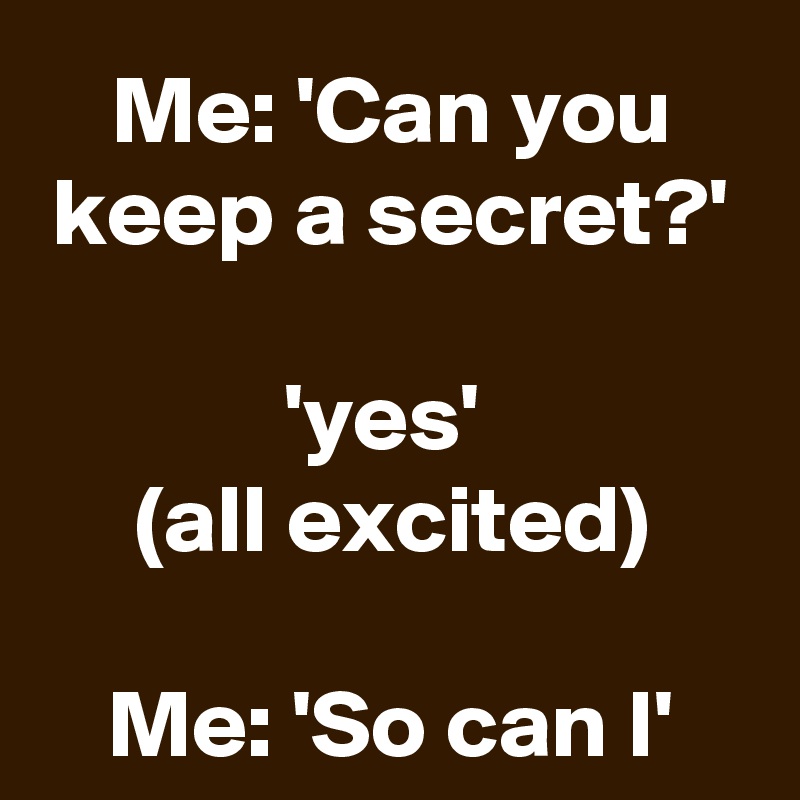 Me: 'Can you keep a secret?'

'yes' 
(all excited)

Me: 'So can I'