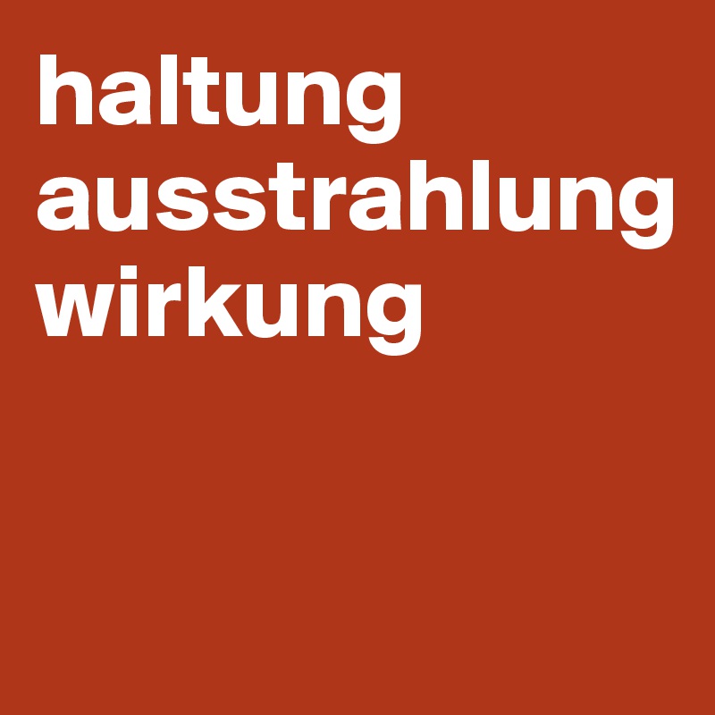 haltung
ausstrahlung
wirkung


