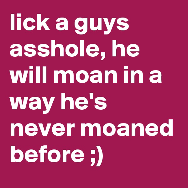 lick a guys asshole, he will moan in a way he's never moaned before ;)