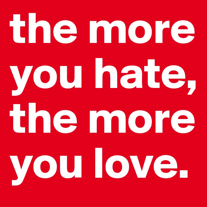 the more you hate, the more you love.