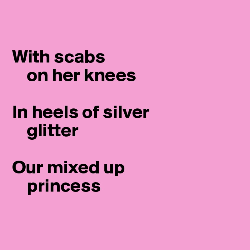 
     
With scabs
    on her knees
    
In heels of silver 
    glitter
    
Our mixed up 
    princess

    