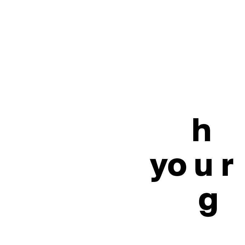 

 
                          h
                    yo u r
                           g