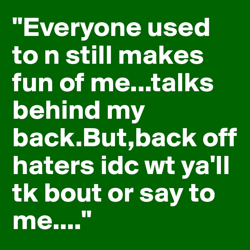 "Everyone used to n still makes fun of me...talks behind my back.But,back off haters idc wt ya'll tk bout or say to me...."