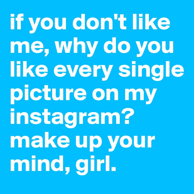 if you don't like me, why do you like every single picture on my instagram? make up your mind, girl.