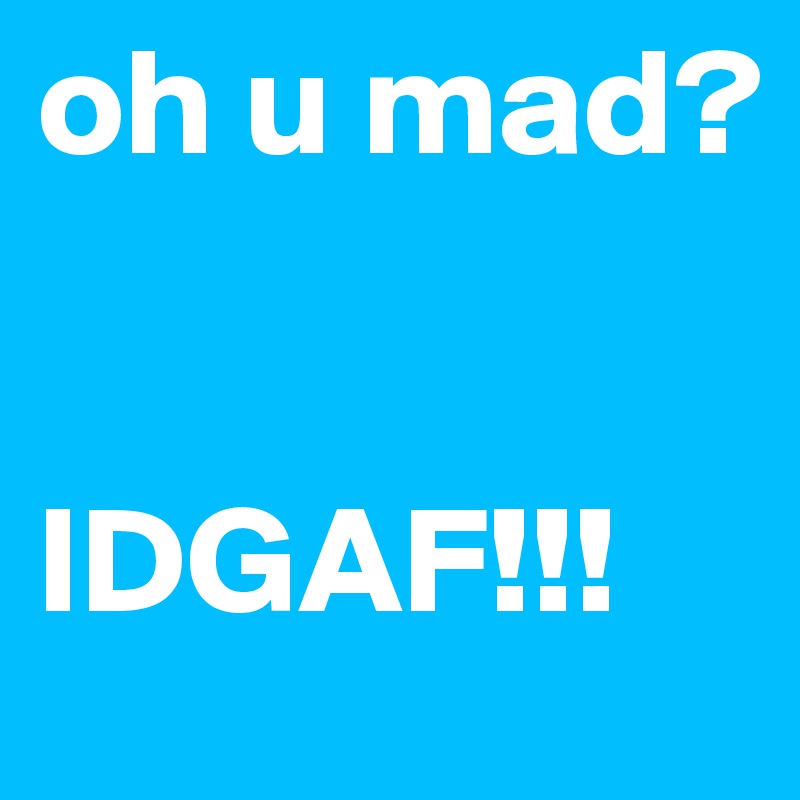 oh u mad?


IDGAF!!!