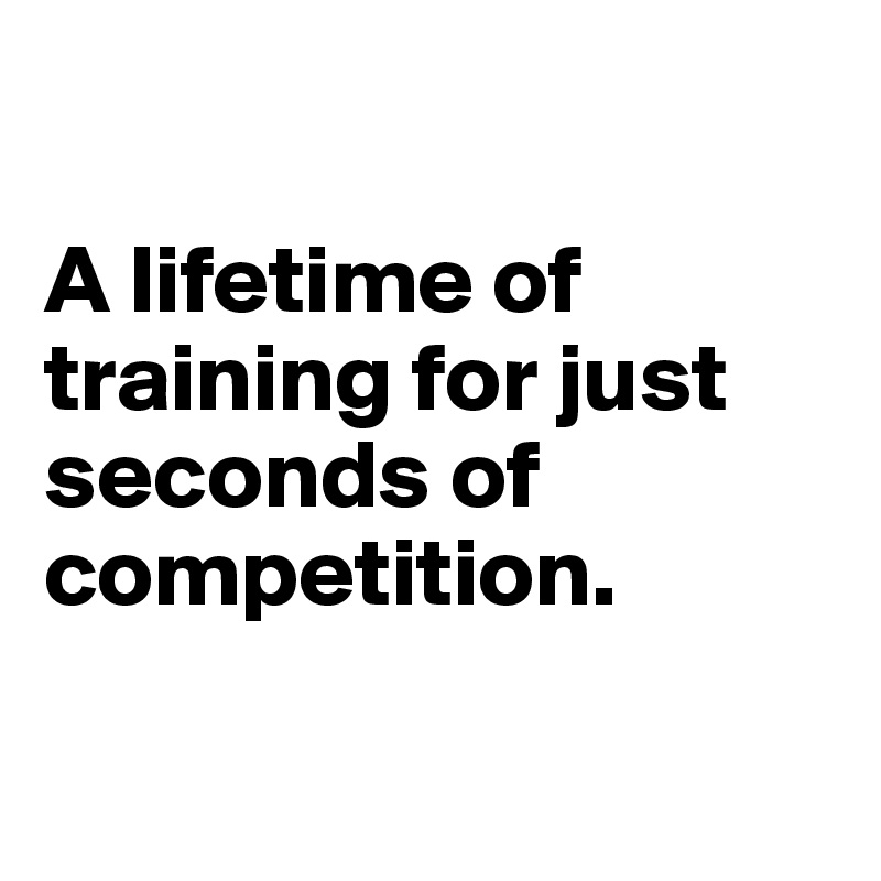 

A lifetime of training for just seconds of competition.

