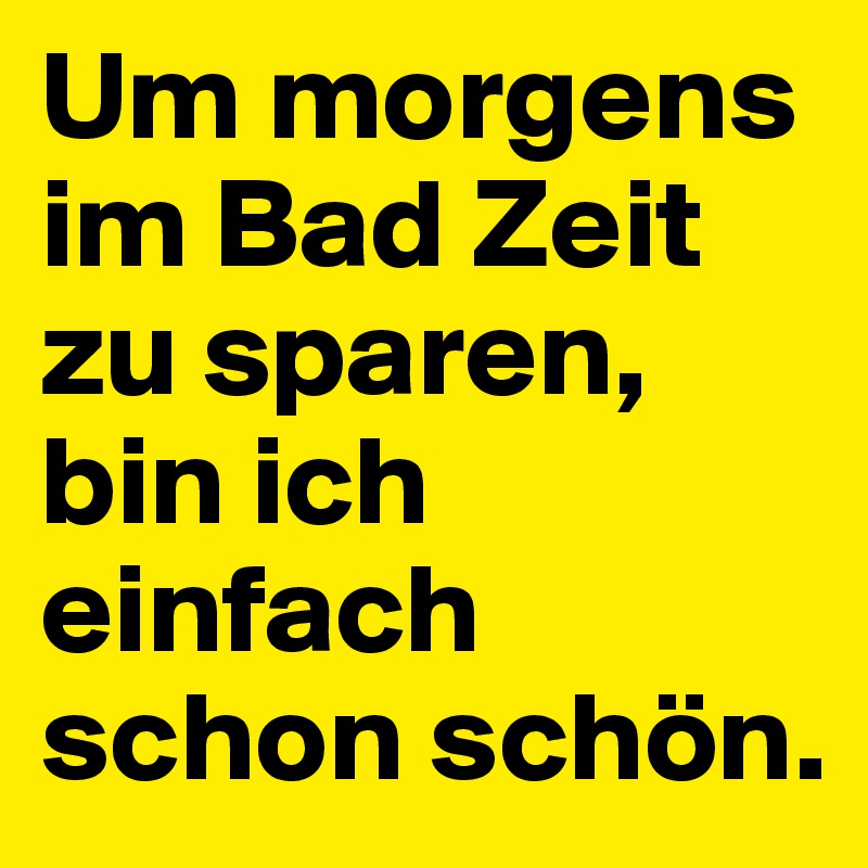 Um morgens im Bad Zeit zu sparen, bin ich einfach schon schön.
