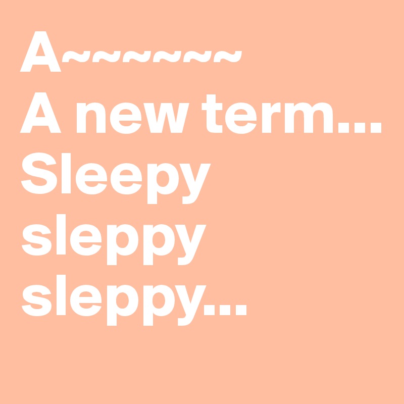 A~~~~~~
A new term...
Sleepy sleppy
sleppy...