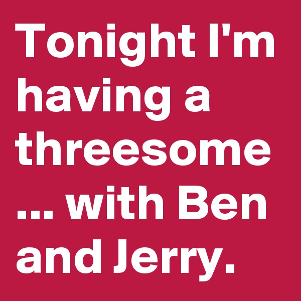 Tonight I'm having a threesome ... with Ben and Jerry.