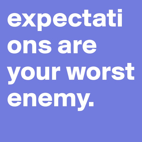 expectations are your worst enemy.