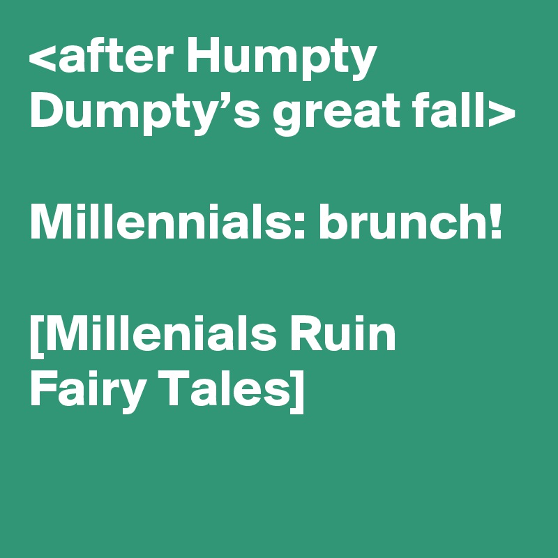 <after Humpty Dumpty’s great fall>

Millennials: brunch!

[Millenials Ruin Fairy Tales]