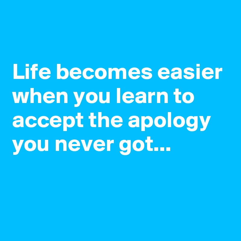 

Life becomes easier when you learn to accept the apology you never got...

