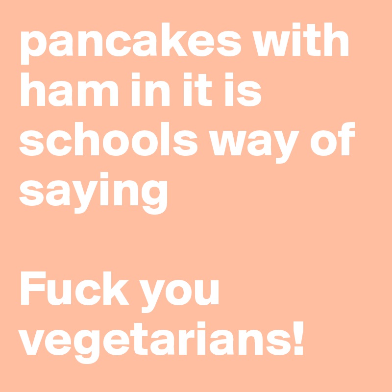 pancakes with ham in it is schools way of saying 

Fuck you vegetarians!