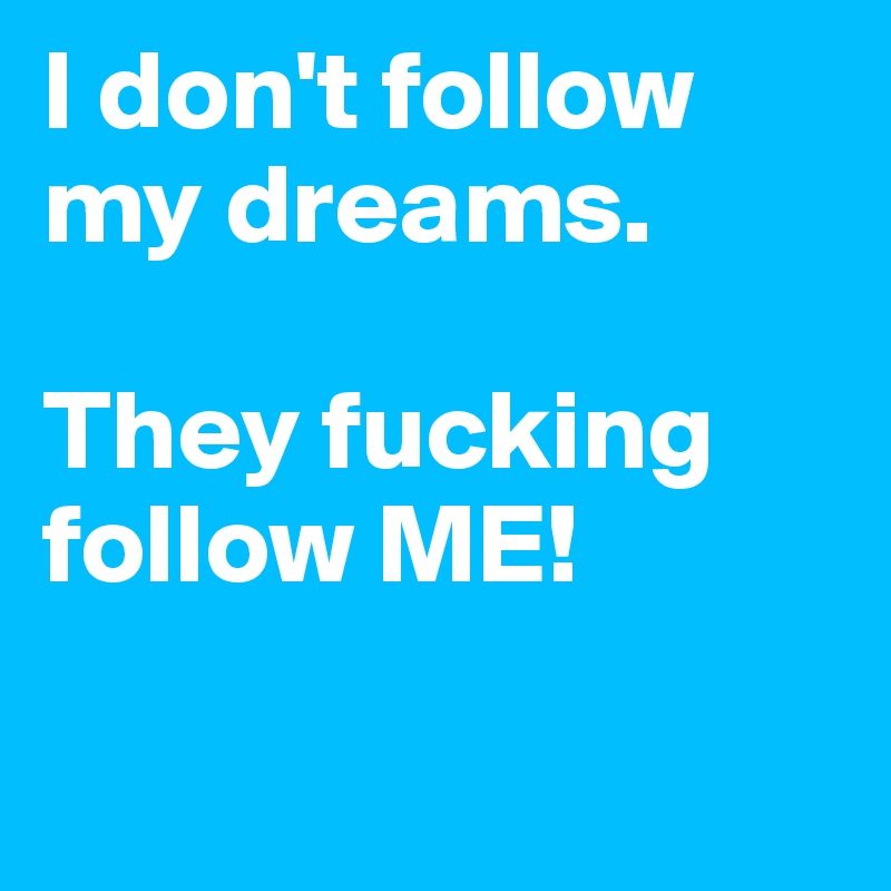 I don't follow my dreams. 

They fucking follow ME! 

