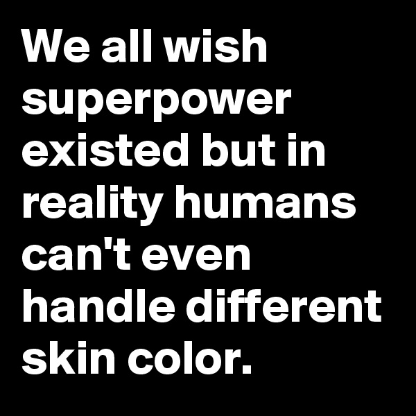 We all wish superpower existed but in reality humans can't even handle different skin color. 