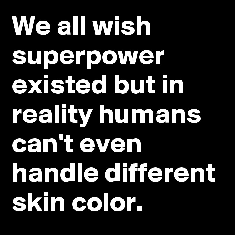 We all wish superpower existed but in reality humans can't even handle different skin color. 