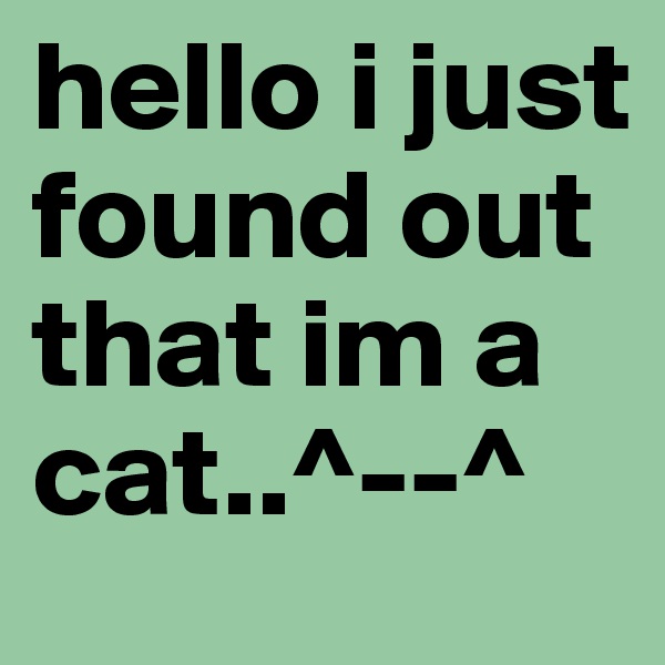 hello i just found out that im a cat..^--^