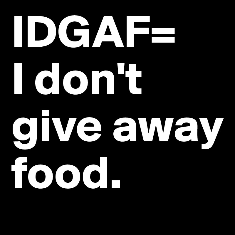 IDGAF=
I don't give away food.