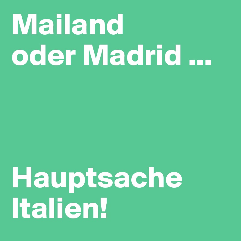 Mailand 
oder Madrid ...



Hauptsache     Italien!