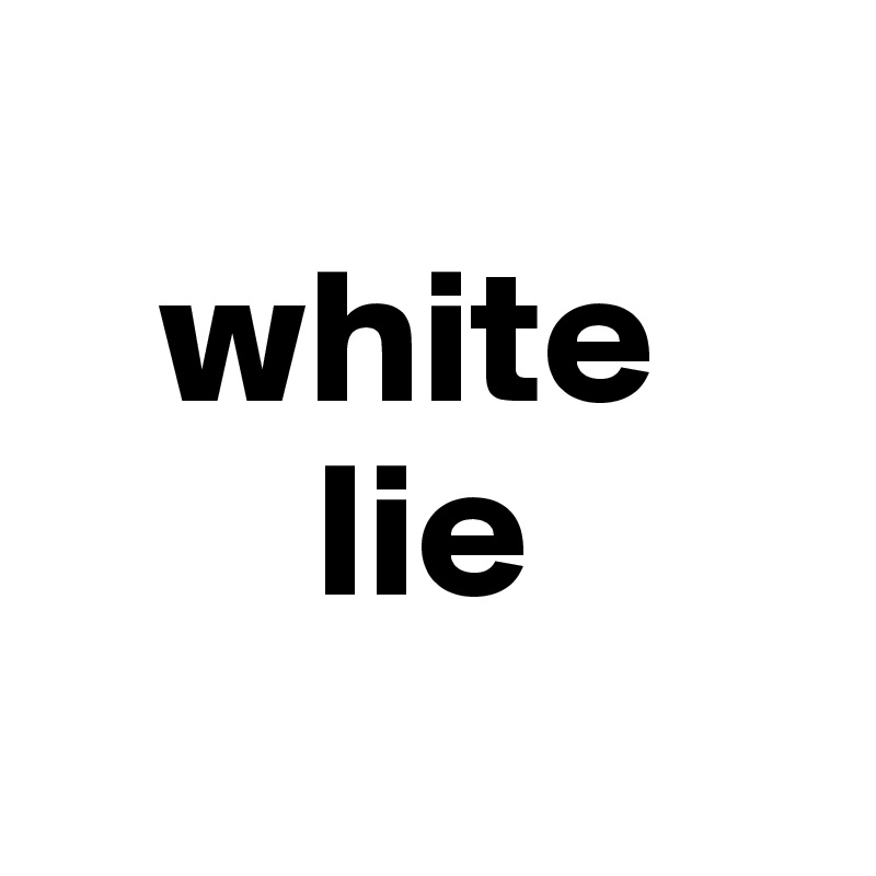 
   white
       lie
