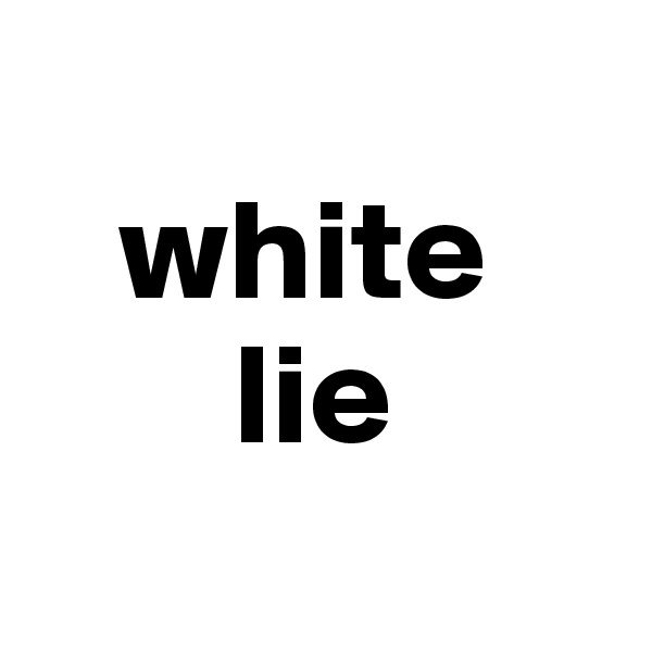
   white
       lie
