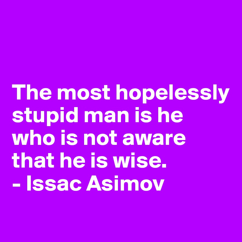 


The most hopelessly stupid man is he who is not aware that he is wise.
- Issac Asimov
